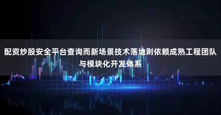 配资炒股安全平台查询而新场景技术落地则依赖成熟工程团队与模块化开发体系