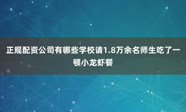 正规配资公司有哪些学校请1.8万余名师生吃了一顿小龙虾餐