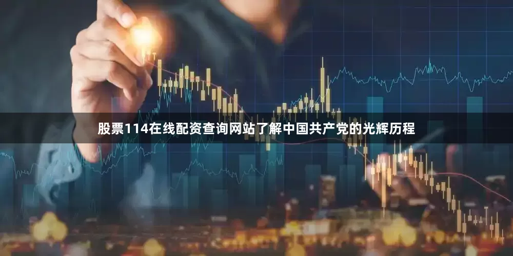 股票114在线配资查询网站了解中国共产党的光辉历程