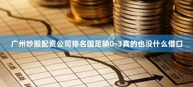 广州炒股配资公司排名国足输0-3真的也没什么借口