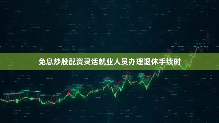 免息炒股配资灵活就业人员办理退休手续时