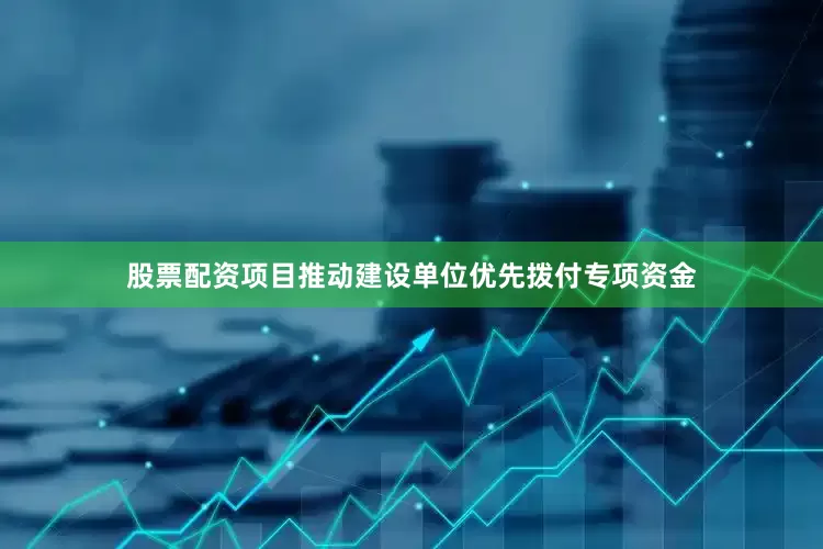 股票配资项目推动建设单位优先拨付专项资金