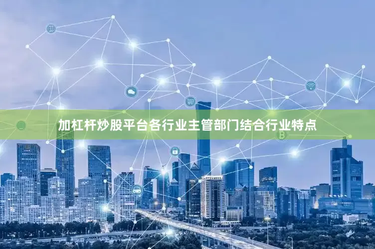 加杠杆炒股平台各行业主管部门结合行业特点
