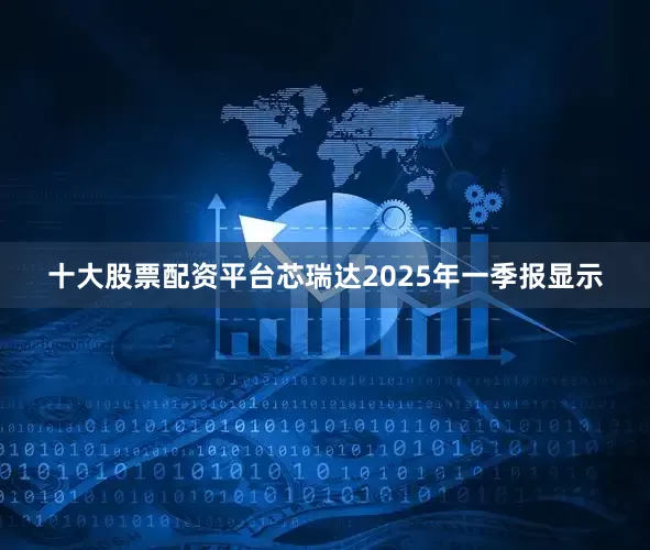 十大股票配资平台芯瑞达2025年一季报显示