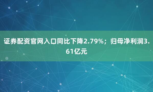 证券配资官网入口同比下降2.79%；归母净利润3.61亿元