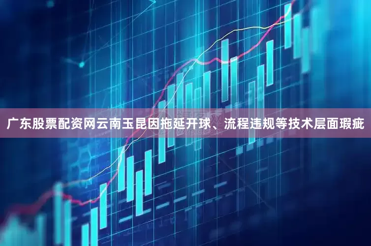 广东股票配资网云南玉昆因拖延开球、流程违规等技术层面瑕疵