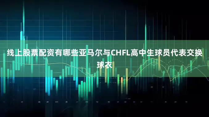 线上股票配资有哪些亚马尔与CHFL高中生球员代表交换球衣