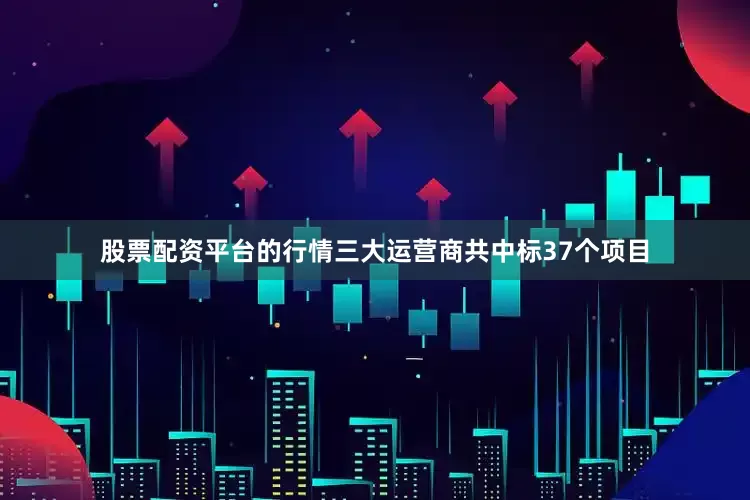 股票配资平台的行情三大运营商共中标37个项目