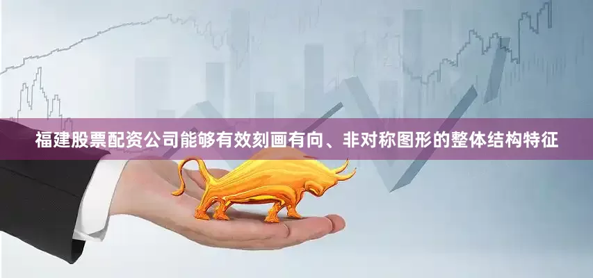 福建股票配资公司能够有效刻画有向、非对称图形的整体结构特征