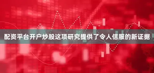 配资平台开户炒股这项研究提供了令人信服的新证据