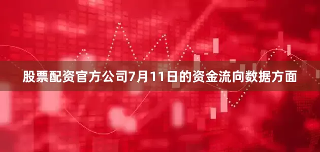 股票配资官方公司7月11日的资金流向数据方面