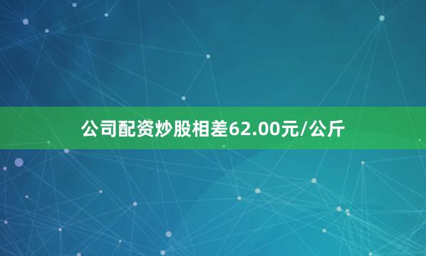公司配资炒股相差62.00元/公斤