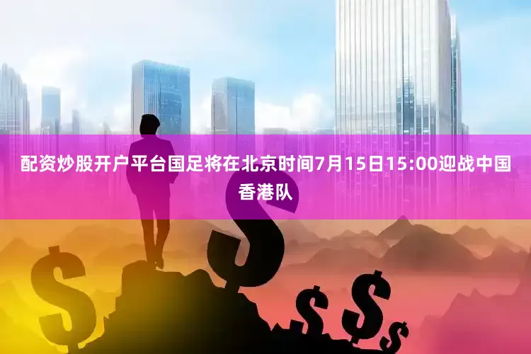 配资炒股开户平台国足将在北京时间7月15日15:00迎战中国香港队