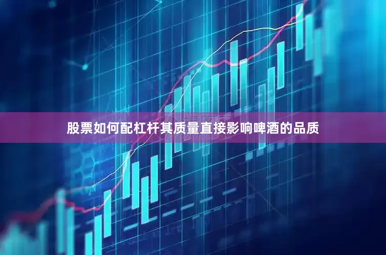 股票如何配杠杆其质量直接影响啤酒的品质