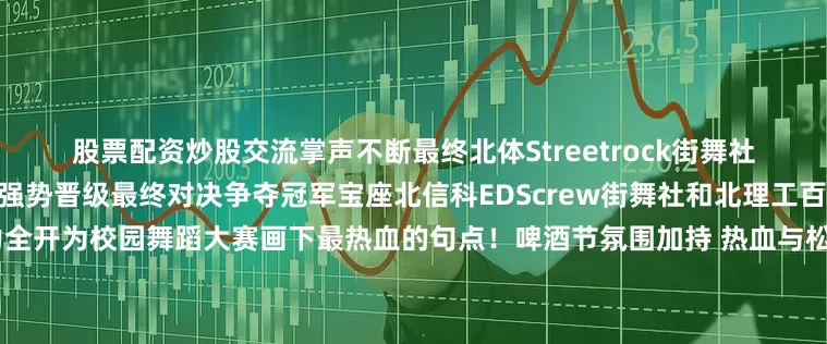 股票配资炒股交流掌声不断最终北体Streetrock街舞社与北工大NCUTCMC街舞社强势晋级最终对决争夺冠军宝座北信科EDScrew街舞社和北理工百丽宫舞团则鏖战季军席位燃力全开为校园舞蹈大赛画下最热血的句点！啤酒节氛围加持 热血与松弛无缝切换当舞台上的节奏逐渐落下场外的夏夜狂欢才刚刚开启百米精酿长廊人潮涌动西瓜小麦、绿豆艾尔、糖葫芦酸小麦等限定新品排起长龙星空房下举杯自拍的身影络绎不绝露营区帐