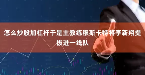 怎么炒股加杠杆于是主教练穆斯卡特将李新翔提拔进一线队