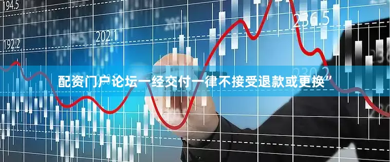 配资门户论坛一经交付一律不接受退款或更换”