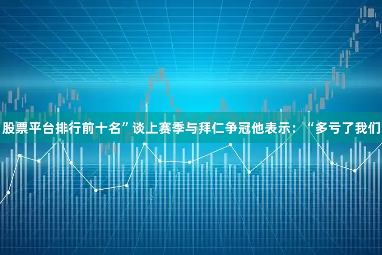 股票平台排行前十名”谈上赛季与拜仁争冠他表示：“多亏了我们