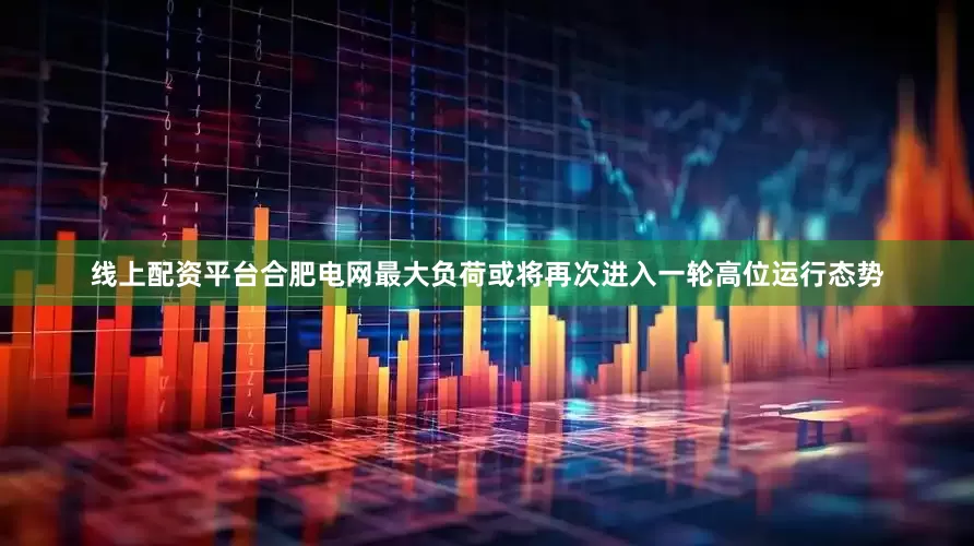线上配资平台合肥电网最大负荷或将再次进入一轮高位运行态势