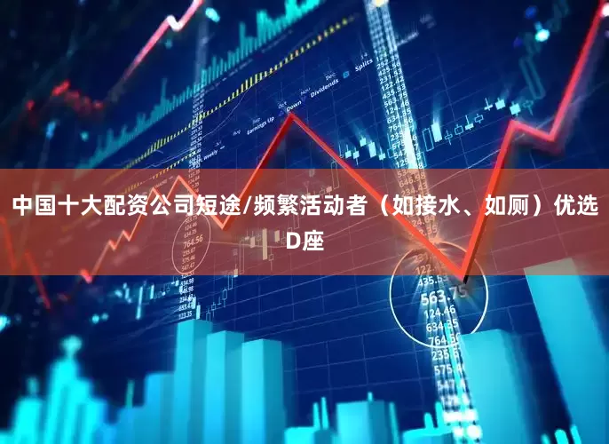 中国十大配资公司短途/频繁活动者（如接水、如厕）优选D座