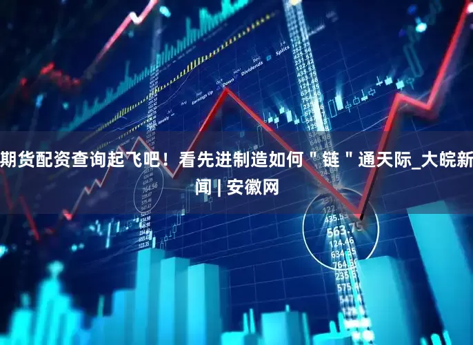 期货配资查询起飞吧！看先进制造如何＂链＂通天际_大皖新闻 | 安徽网