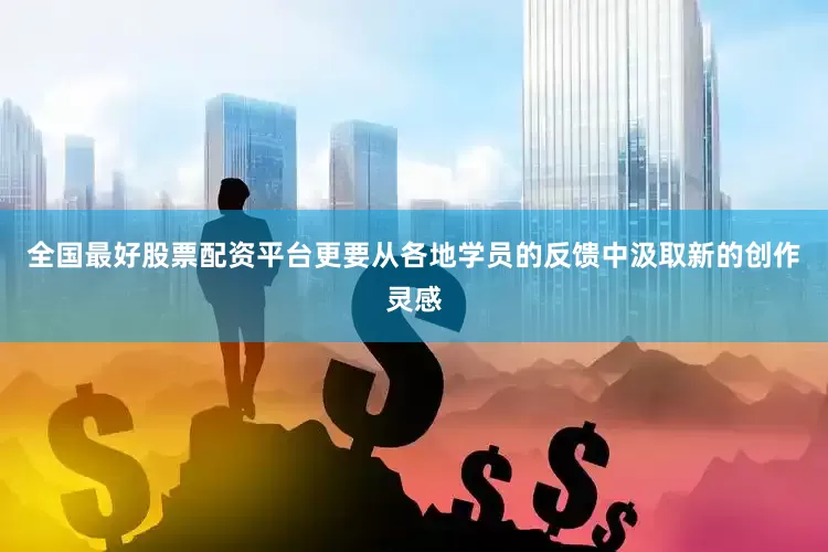 全国最好股票配资平台更要从各地学员的反馈中汲取新的创作灵感