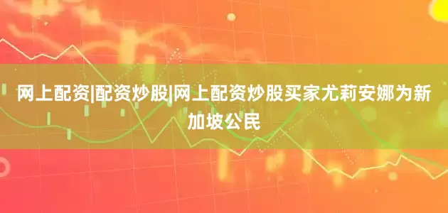 网上配资|配资炒股|网上配资炒股买家尤莉安娜为新加坡公民