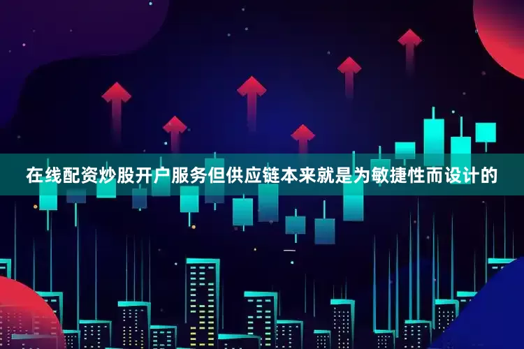 在线配资炒股开户服务但供应链本来就是为敏捷性而设计的