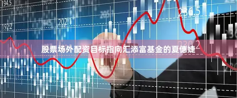 股票场外配资目标指向汇添富基金的夏僡婕