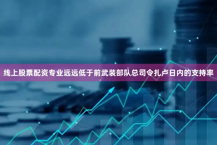 线上股票配资专业远远低于前武装部队总司令扎卢日内的支持率