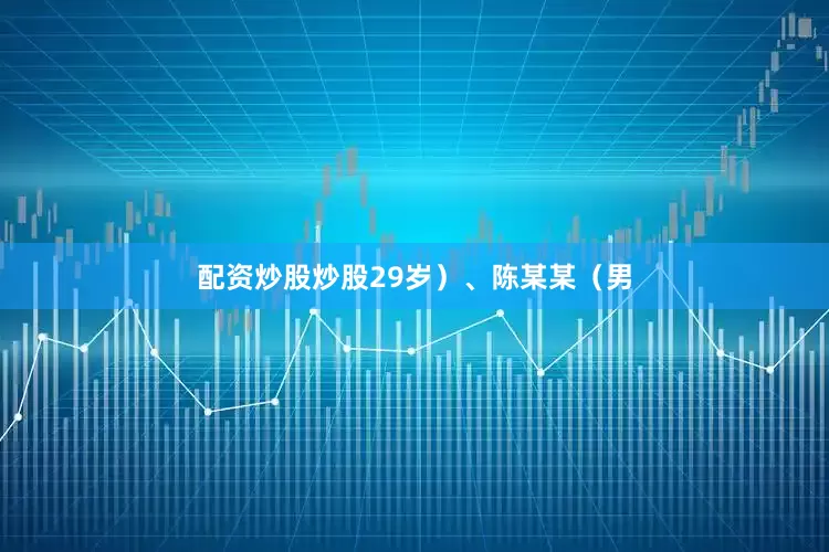 配资炒股炒股29岁）、陈某某（男