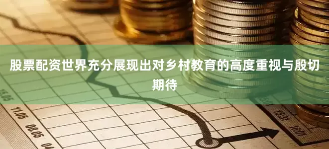 股票配资世界充分展现出对乡村教育的高度重视与殷切期待