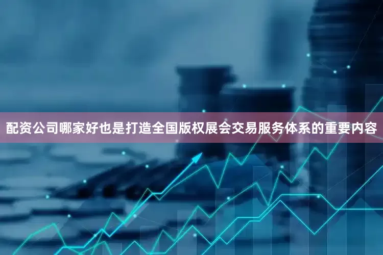 配资公司哪家好也是打造全国版权展会交易服务体系的重要内容