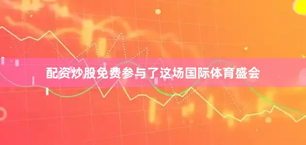 配资炒股免费参与了这场国际体育盛会