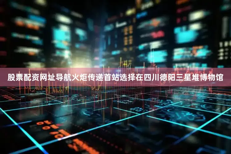 股票配资网址导航火炬传递首站选择在四川德阳三星堆博物馆