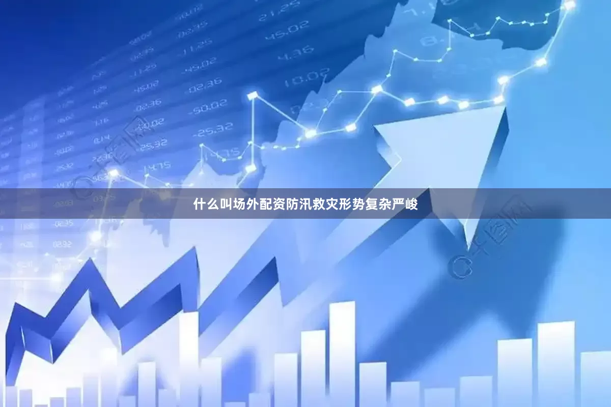 什么叫场外配资防汛救灾形势复杂严峻