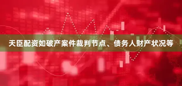天臣配资如破产案件裁判节点、债务人财产状况等