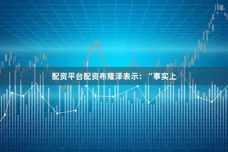 配资平台配资布隆泽表示：“事实上