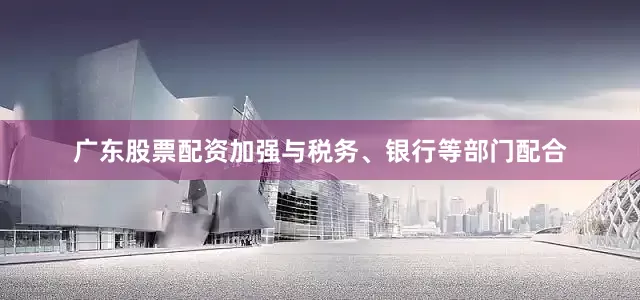 广东股票配资加强与税务、银行等部门配合
