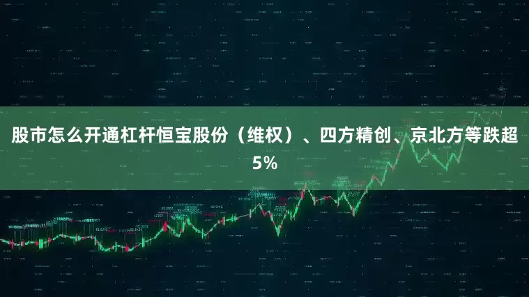 股市怎么开通杠杆恒宝股份（维权）、四方精创、京北方等跌超5%