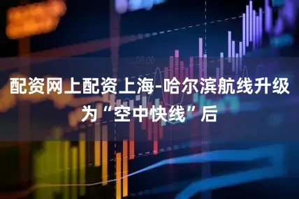 配资网上配资上海-哈尔滨航线升级为“空中快线”后