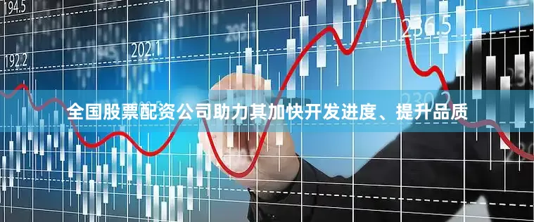 全国股票配资公司助力其加快开发进度、提升品质