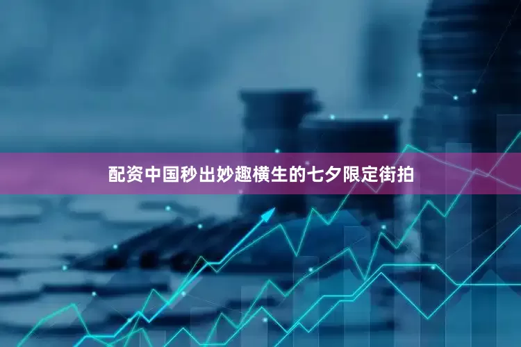 配资中国秒出妙趣横生的七夕限定街拍