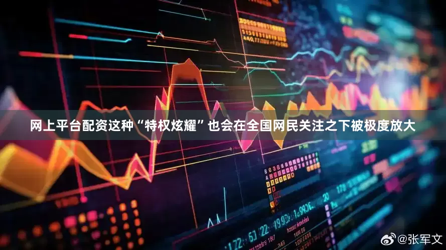 网上平台配资这种“特权炫耀”也会在全国网民关注之下被极度放大