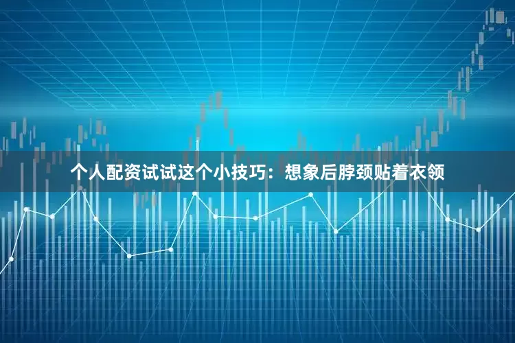 个人配资试试这个小技巧：想象后脖颈贴着衣领