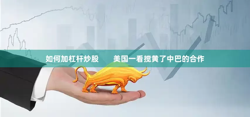 如何加杠杆炒股       美国一看搅黄了中巴的合作
