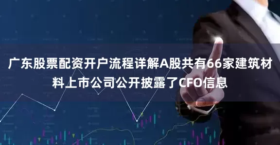 广东股票配资开户流程详解A股共有66家建筑材料上市公司公开披露了CFO信息
