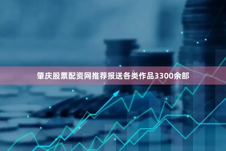 肇庆股票配资网推荐报送各类作品3300余部