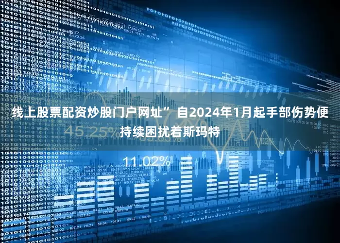 线上股票配资炒股门户网址” 自2024年1月起手部伤势便持续困扰着斯玛特