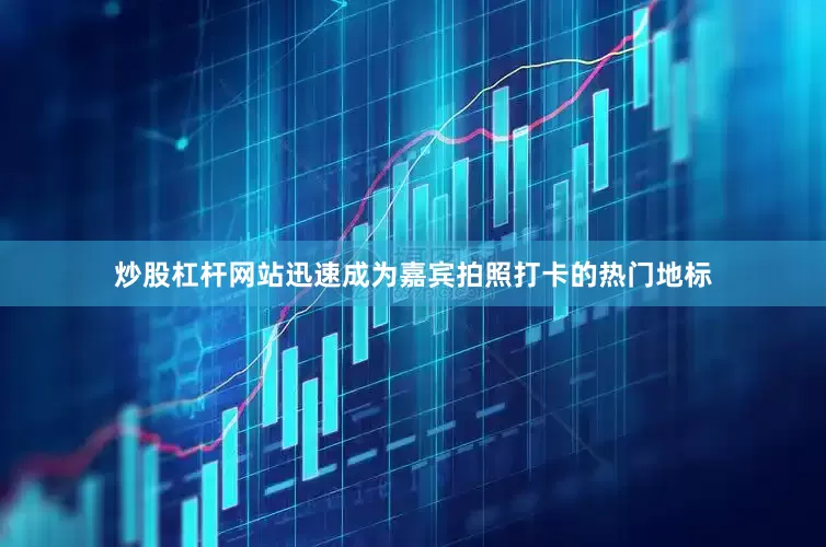 炒股杠杆网站迅速成为嘉宾拍照打卡的热门地标